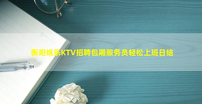 衡阳娱乐KTV招聘包厢服务员轻松上班日结